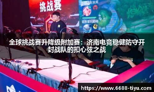 全球挑战赛升降级附加赛：济南电竞稳健防守开封战队的扣心弦之战